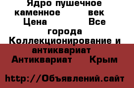 Ядро пушечное каменное 11-12  век. › Цена ­ 60 000 - Все города Коллекционирование и антиквариат » Антиквариат   . Крым